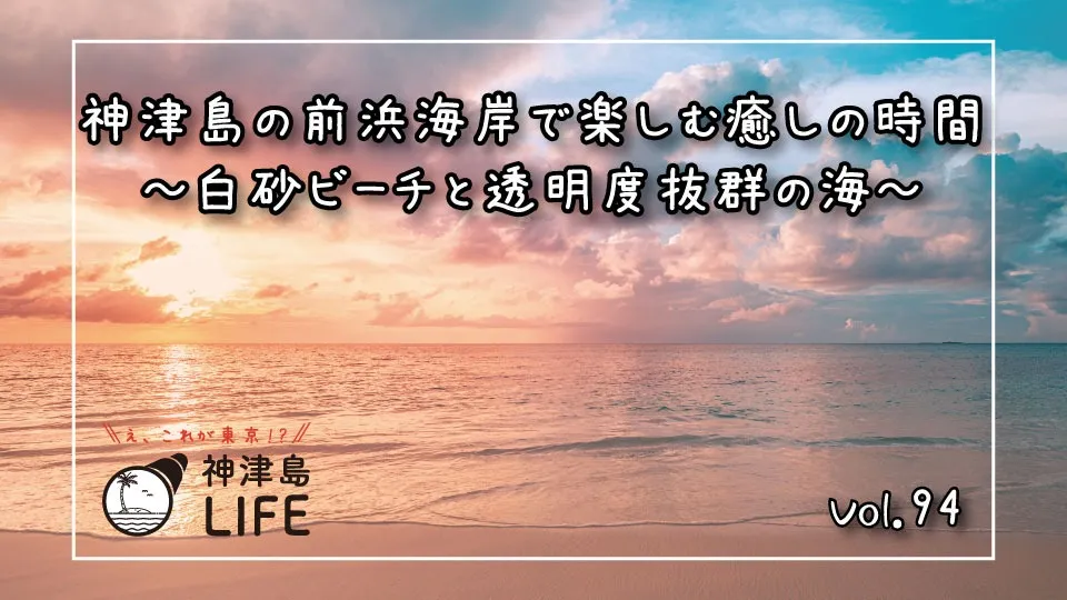 「神津島の前浜海岸で楽しむ癒しの時間～白砂ビーチと透明度抜群の海～」